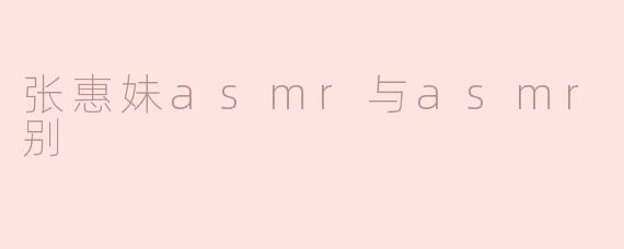张惠妹asmr与asmr max区别